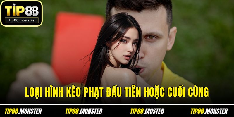 Loại hình kèo phạt đầu tiên hoặc cuối cùng